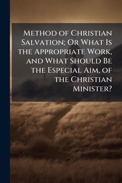 Method of Christian Salvation; Or What Is the Appropriate Work and What Should Be the Especial Aim of the Christian Minister?