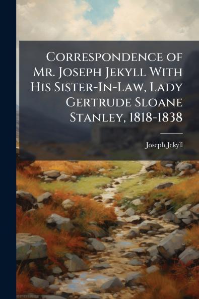 Correspondence of Mr. Joseph Jekyll With His Sister-In-Law Lady Gertrude Sloane Stanley 1818-1838