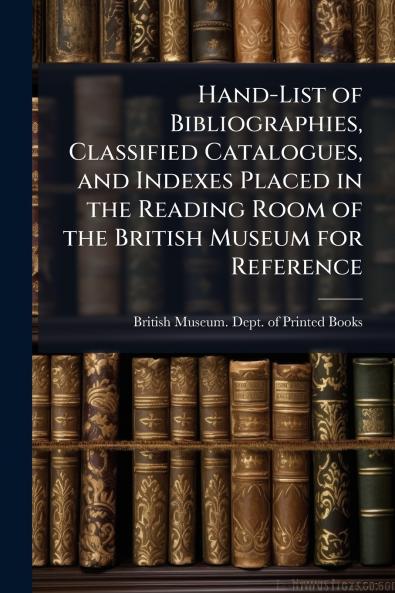 Hand-List of Bibliographies Classified Catalogues and Indexes Placed in the Reading Room of the British Museum for Reference