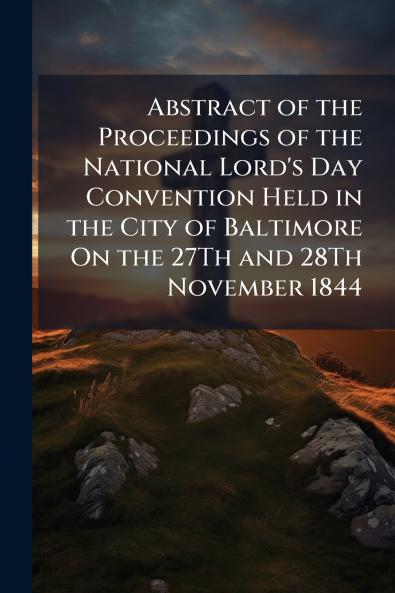 Abstract of the Proceedings of the National Lord's Day Convention Held in the City of Baltimore On the 27Th and 28Th November 1844