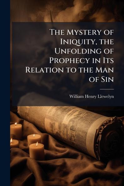 The Mystery of Iniquity the Unfolding of Prophecy in Its Relation to the Man of Sin