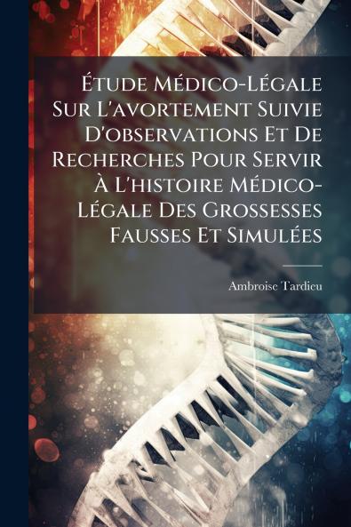 Étude Médico-Légale Sur L'avortement Suivie D'observations Et De Recherches Pour Servir À L'histoire Médico-Légale Des Grossesses Fausses Et Simulées