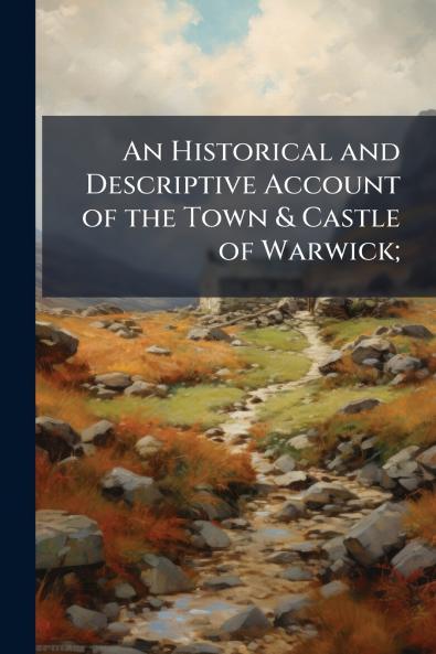 An Historical and Descriptive Account of the Town & Castle of Warwick;