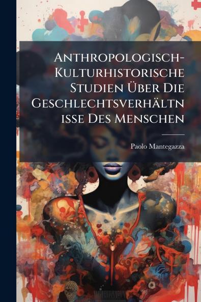 Anthropologisch-Kulturhistorische Studien Über Die Geschlechtsverhältnisse Des Menschen