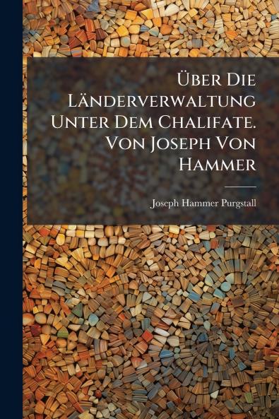 Über Die Länderverwaltung Unter Dem Chalifate. Von Joseph Von Hammer