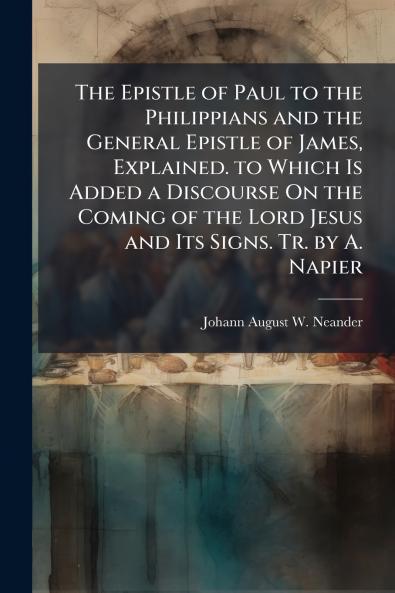 The Epistle of Paul to the Philippians and the General Epistle of James Explained. to Which Is Added a Discourse On the Coming of the Lord Jesus and Its Signs. Tr. by A. Napier