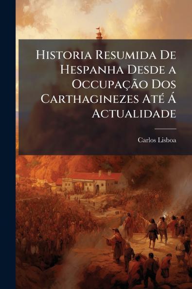 Historia Resumida De Hespanha Desde a Occupação Dos Carthaginezes Até Á Actualidade