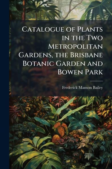 Catalogue of Plants in the Two Metropolitan Gardens the Brisbane Botanic Garden and Bowen Park
