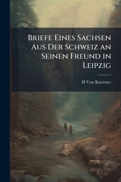 Briefe Eines Sachsen Aus Der Schweiz an Seinen Freund in Leipzig