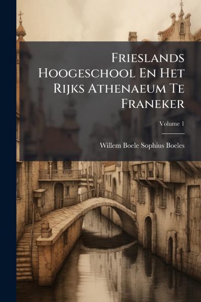 Frieslands Hoogeschool En Het Rijks Athenaeum Te Franeker; Volume 1