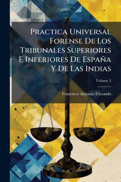 Practica Universal Forense De Los Tribunales Superiores E Inferiores De España Y De Las Indias; Volume 3