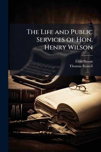 The Life and Public Services of Hon. Henry Wilson