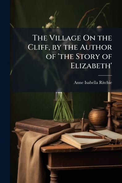 The Village On the Cliff by the Author of 'the Story of Elizabeth'