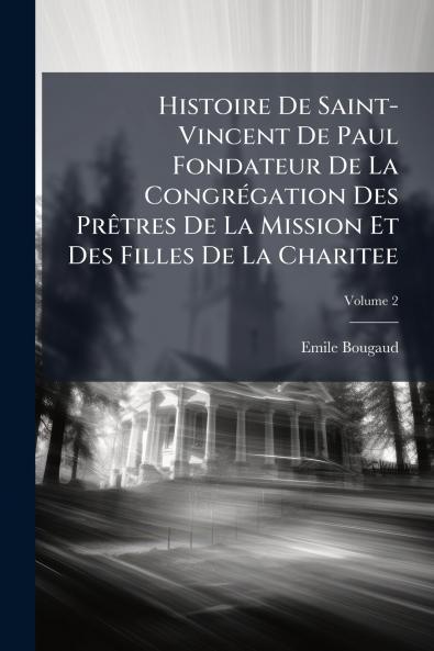 Histoire De Saint-Vincent De Paul Fondateur De La Congrégation Des Prêtres De La Mission Et Des Filles De La Charitee; Volume 2