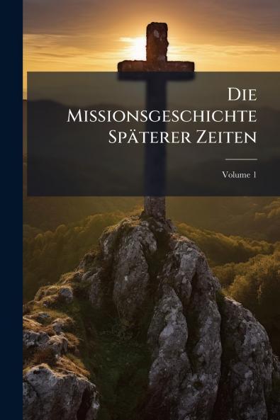 Die Missionsgeschichte Späterer Zeiten; Volume 1