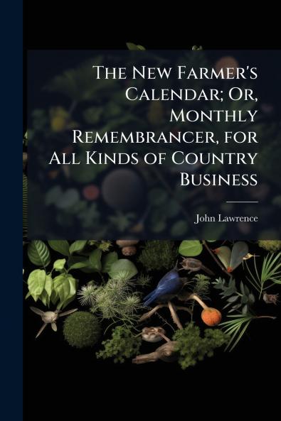The New Farmer's Calendar; Or Monthly Remembrancer for All Kinds of Country Business