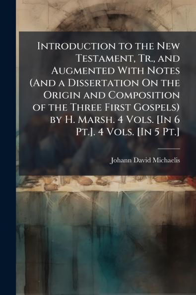 Introduction to the New Testament Tr. and Augmented With Notes (And a Dissertation On the Origin and Composition of the Three First Gospels) by H. Marsh. 4 Vols. [In 6 Pt.]. 4 Vols. [In 5 Pt.]