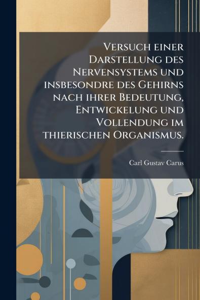 Versuch einer Darstellung des Nervensystems und insbesondre des Gehirns nach ihrer Bedeutung Entwickelung und Vollendung im thierischen Organismus.