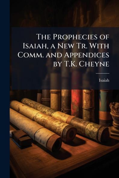 The Prophecies of Isaiah a New Tr. With Comm. and Appendices by T.K. Cheyne