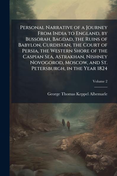 Personal Narrative of a Journey From India to England by Bussorah Bagdad the Ruins of Babylon Curdistan the Court of Persia the Western Shore of the Caspian Sea Astrakhan Nishney Novogorod Moscow and St. Petersburgh in the Year 1824; Volume 2