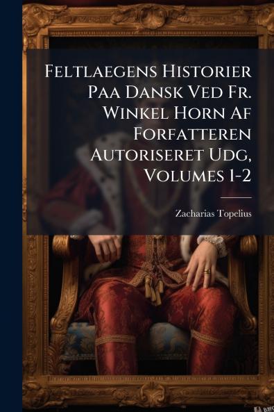Feltlaegens Historier Paa Dansk Ved Fr. Winkel Horn Af Forfatteren Autoriseret Udg Volumes 1-2