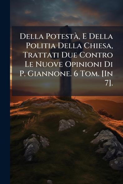 Della Potestà E Della Politia Della Chiesa Trattati Due Contro Le Nuove Opinioni Di P. Giannone. 6 Tom. [In 7].