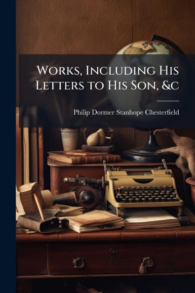 Works Including His Letters to His Son &c
