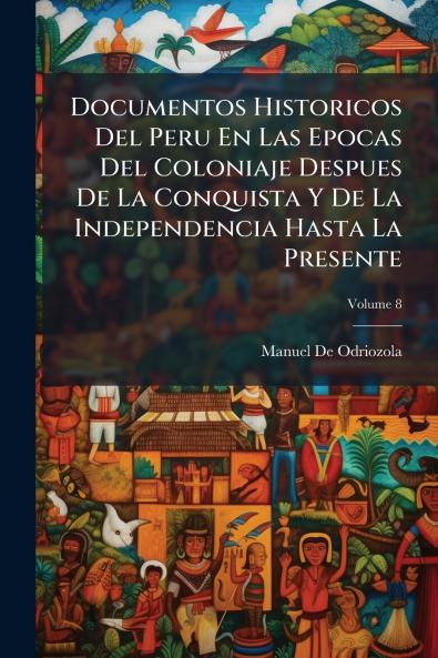 Documentos Historicos Del Peru En Las Epocas Del Coloniaje Despues De La Conquista Y De La Independencia Hasta La Presente; Volume 8