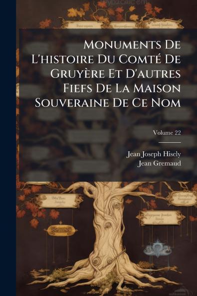 Monuments De L'histoire Du Comté De Gruyère Et D'autres Fiefs De La Maison Souveraine De Ce Nom; Volume 22