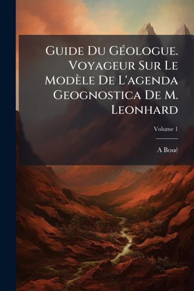 Guide Du Géologue. Voyageur Sur Le Modèle De L'agenda Geognostica De M. Leonhard; Volume 1