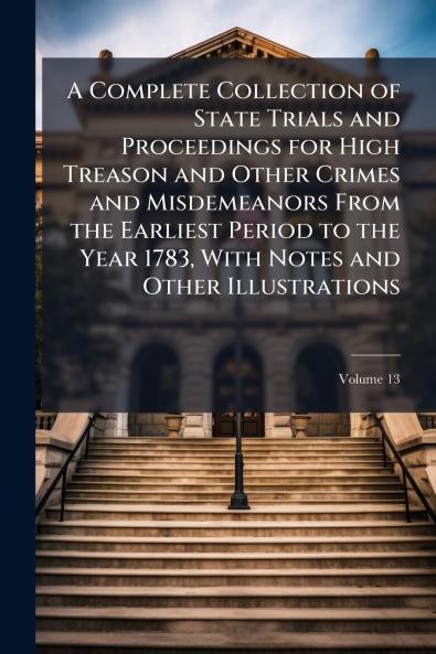 A Complete Collection of State Trials and Proceedings for High Treason and Other Crimes and Misdemeanors From the Earliest Period to the Year 1783 With Notes and Other Illustrations; Volume 13