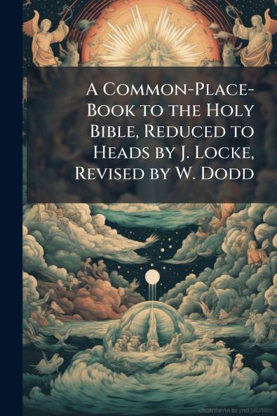 A Common-Place-Book to the Holy Bible Reduced to Heads by J. Locke Revised by W. Dodd