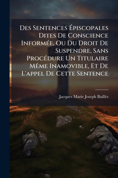 Des Sentences Épiscopales Dites De Conscience Informée Ou Du Droit De Suspendre Sans Procédure Un Titulaire Même Inamovible Et De L'appel De Cette Sentence