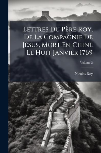 Lettres Du Père Roy De La Compagnie De Jésus Mort En Chine Le Huit Janvier 1769; Volume 2