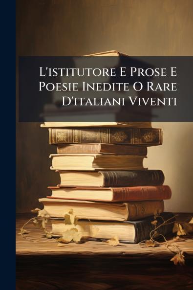 L'istitutore E Prose E Poesie Inedite O Rare D'italiani Viventi