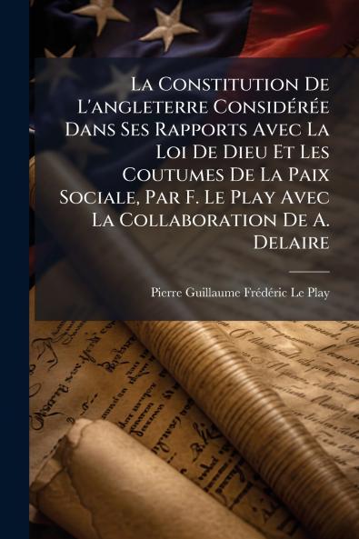 La Constitution De L'angleterre Considérée Dans Ses Rapports Avec La Loi De Dieu Et Les Coutumes De La Paix Sociale Par F. Le Play Avec La Collaboration De A. Delaire