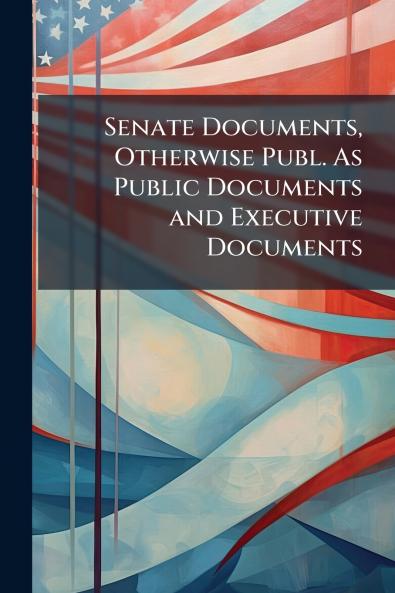 Senate Documents Otherwise Publ. As Public Documents and Executive Documents