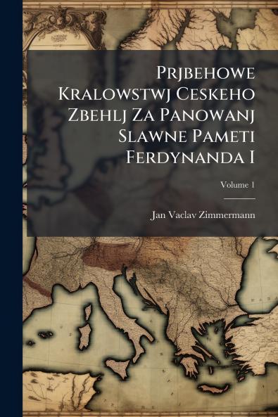 Prjbehowe Kralowstwj Ceskeho Zbehlj Za Panowanj Slawne Pameti Ferdynanda I; Volume 1