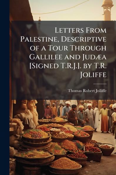 Letters From Palestine Descriptive of a Tour Through Gallilee and Judæa [Signed T.R.J.]. by T.R. Joliffe