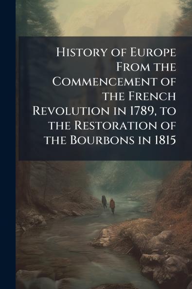 History of Europe From the Commencement of the French Revolution in 1789 to the Restoration of the Bourbons in 1815