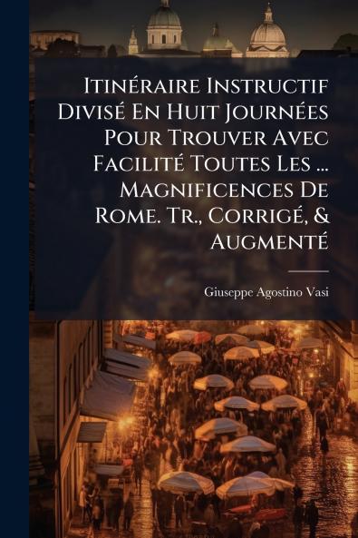 Itinéraire Instructif Divisé En Huit Journées Pour Trouver Avec Facilité Toutes Les ... Magnificences De Rome. Tr. Corrigé & Augmenté