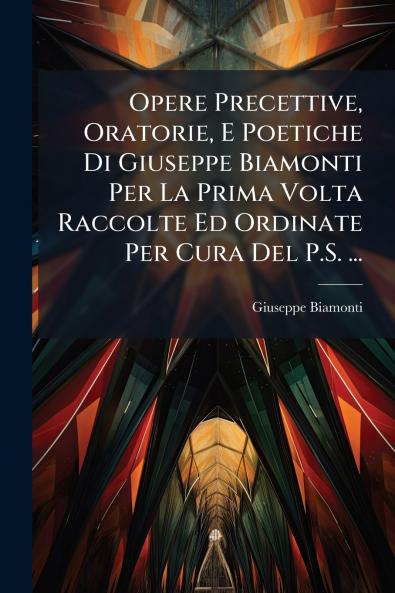Opere Precettive Oratorie E Poetiche Di Giuseppe Biamonti Per La Prima Volta Raccolte Ed Ordinate Per Cura Del P.S. ...