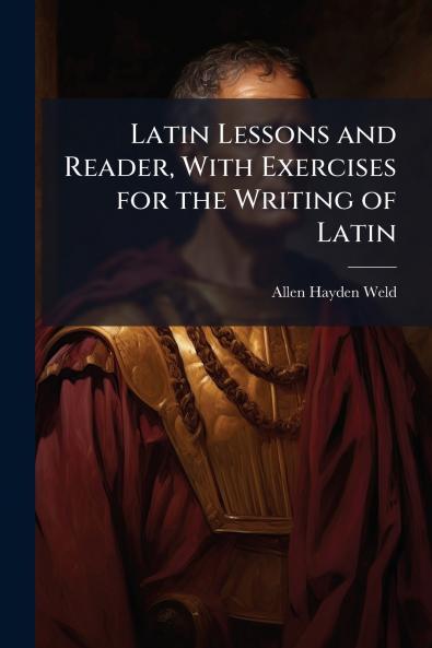 Latin Lessons and Reader With Exercises for the Writing of Latin