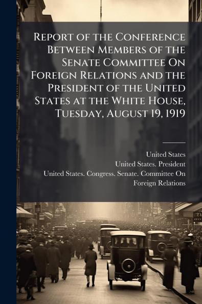 Report of the Conference Between Members of the Senate Committee On Foreign Relations and the President of the United States at the White House Tuesday August 19 1919
