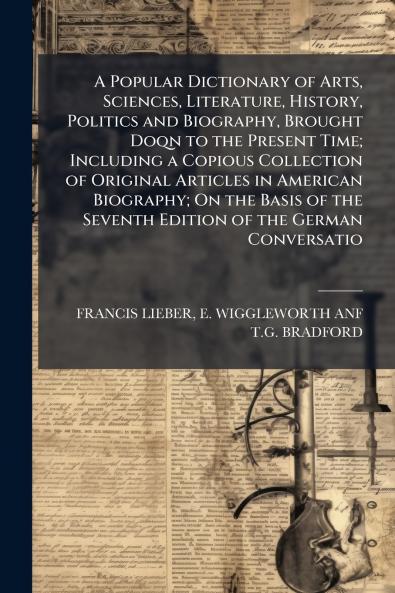 A Popular Dictionary of Arts Sciences Literature History Politics and Biography Brought Doqn to the Present Time; Including a Copious Collection of Original Articles in American Biography; On the Basis of the Seventh Edition of the German Conversatio