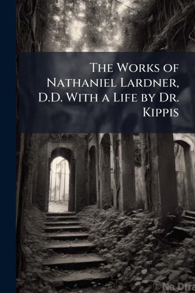 The Works of Nathaniel Lardner D.D. With a Life by Dr. Kippis