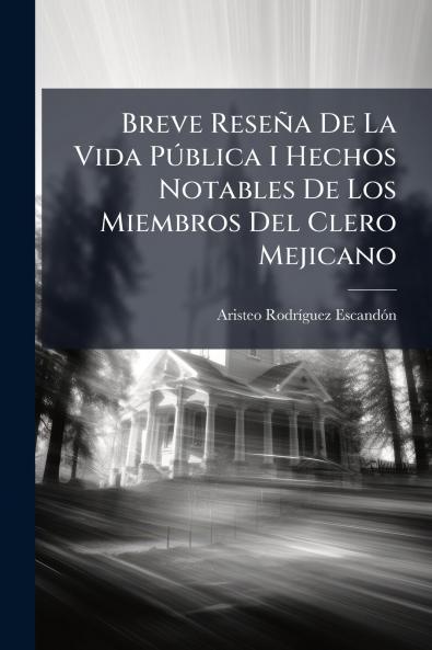 Breve Reseña De La Vida Pública I Hechos Notables De Los Miembros Del Clero Mejicano