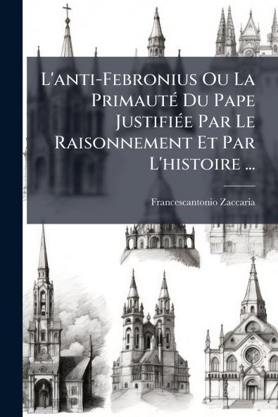 L'anti-Febronius Ou La Primauté Du Pape Justifiée Par Le Raisonnement Et Par L'histoire ...