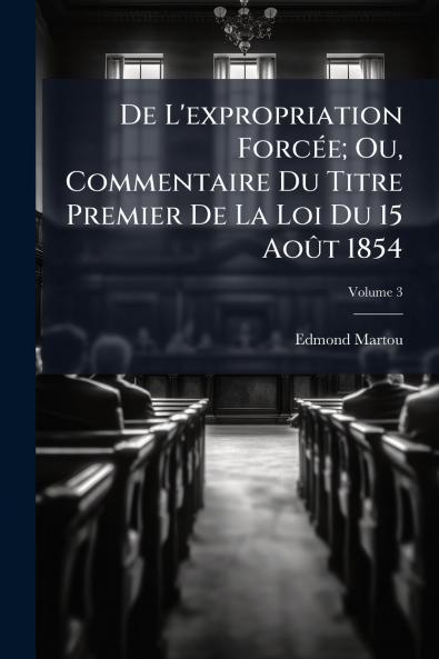 De L'expropriation Forcée; Ou Commentaire Du Titre Premier De La Loi Du 15 Août 1854; Volume 3