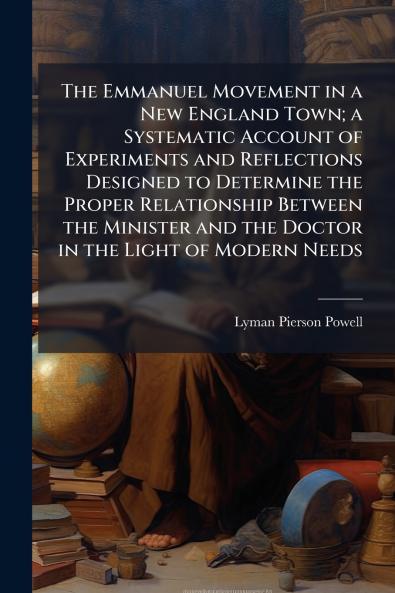 The Emmanuel Movement in a New England Town; a Systematic Account of Experiments and Reflections Designed to Determine the Proper Relationship Between the Minister and the Doctor in the Light of Modern Needs